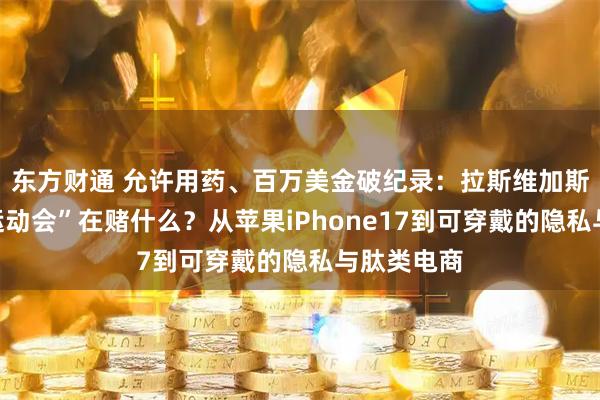 东方财通 允许用药、百万美金破纪录：拉斯维加斯“增强者运动会”在赌什么？从苹果iPhone17到可穿戴的隐私与肽类电商