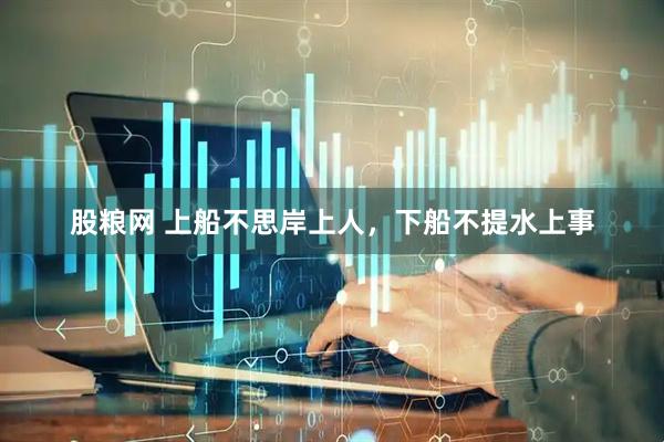 股粮网 上船不思岸上人，下船不提水上事