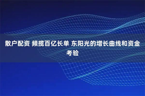 散户配资 频揽百亿长单 东阳光的增长曲线和资金考验