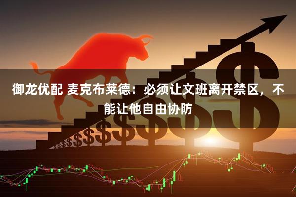 御龙优配 麦克布莱德:必须让文班离开禁区,不能让他自由协防