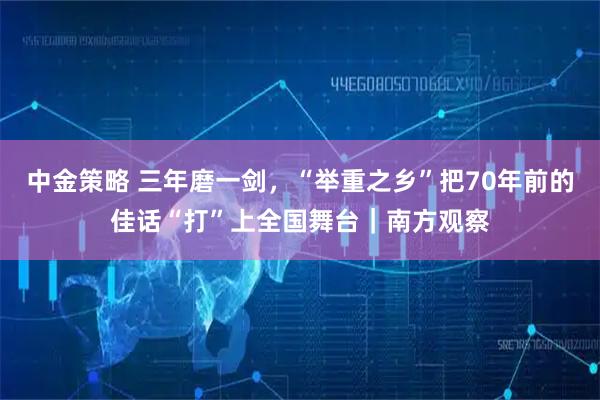 中金策略 三年磨一剑，“举重之乡”把70年前的佳话“打”上全国舞台｜南方观察