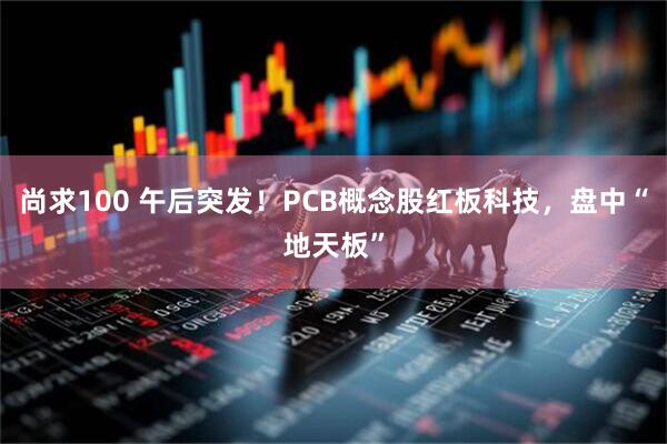 尚求100 午后突发！PCB概念股红板科技，盘中“地天板”