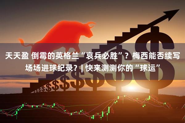 天天盈 倒霉的英格兰“哀兵必胜”?梅西能否续写场场进球纪录?| 快来测测你的“球运”