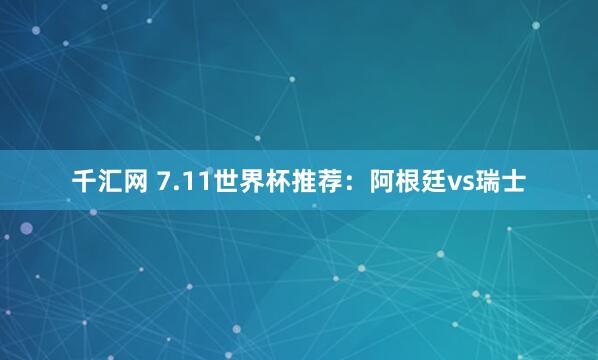 千汇网 7.11世界杯推荐:阿根廷vs瑞士