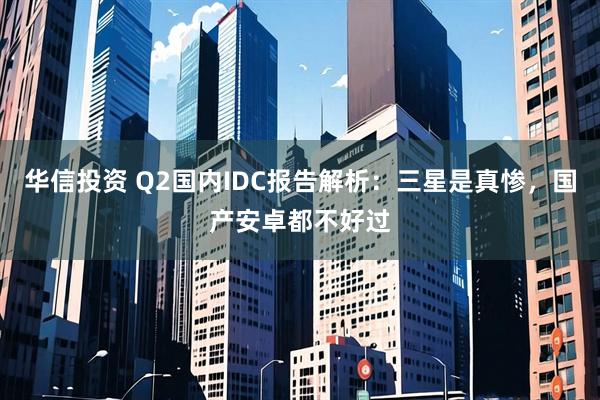 华信投资 Q2国内IDC报告解析：三星是真惨，国产安卓都不好过