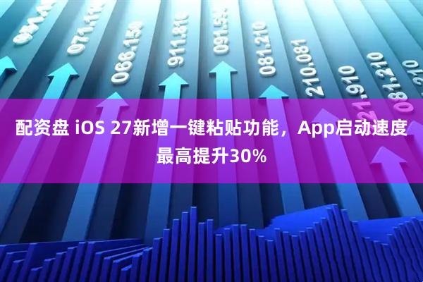 配资盘 iOS 27新增一键粘贴功能，App启动速度最高提升30%
