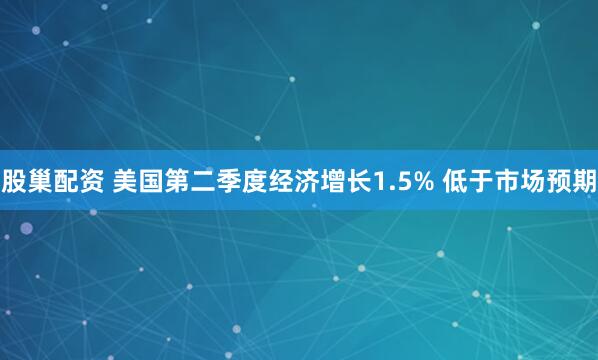 股巢配资 美国第二季度经济增长1.5% 低于市场预期