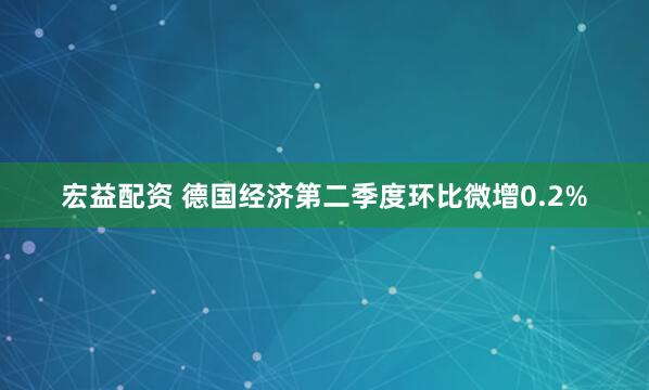 宏益配资 德国经济第二季度环比微增0.2%