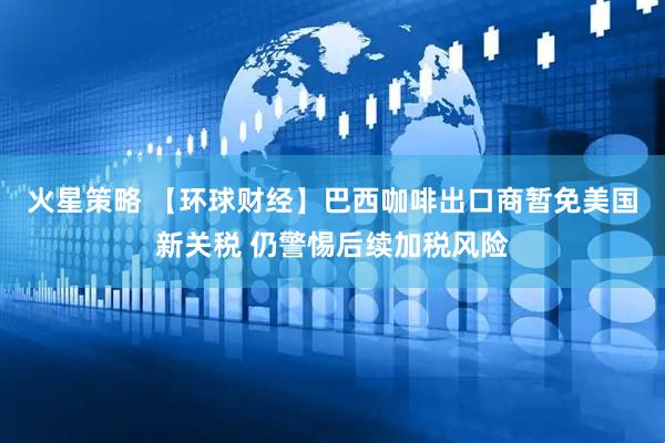 火星策略 【环球财经】巴西咖啡出口商暂免美国新关税 仍警惕后续加税风险