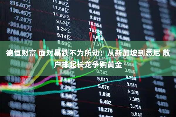 德恒财富 面对暴跌不为所动：从新加坡到悉尼 散户排起长龙争购黄金