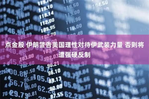 点金股 伊朗警告美国理性对待伊武装力量 否则将遭强硬反制