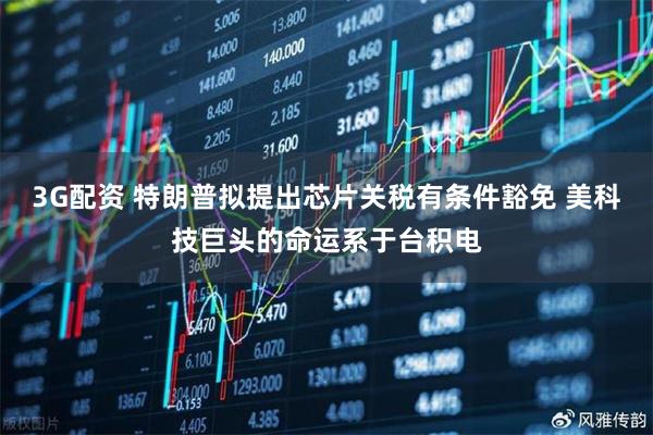 3G配资 特朗普拟提出芯片关税有条件豁免 美科技巨头的命运系于台积电