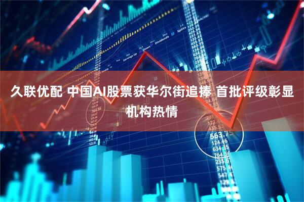 久联优配 中国AI股票获华尔街追捧 首批评级彰显机构热情