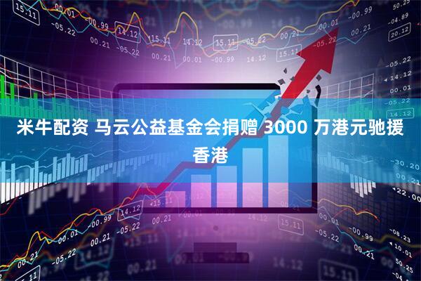 米牛配资 马云公益基金会捐赠 3000 万港元驰援香港