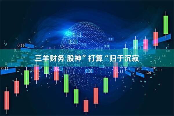 三羊财务 股神”打算“归于沉寂