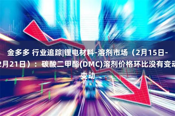 金多多 行业追踪|锂电材料-溶剂市场（2月15日-2月21日）：碳酸二甲酯(DMC)溶剂价格环比没有变动