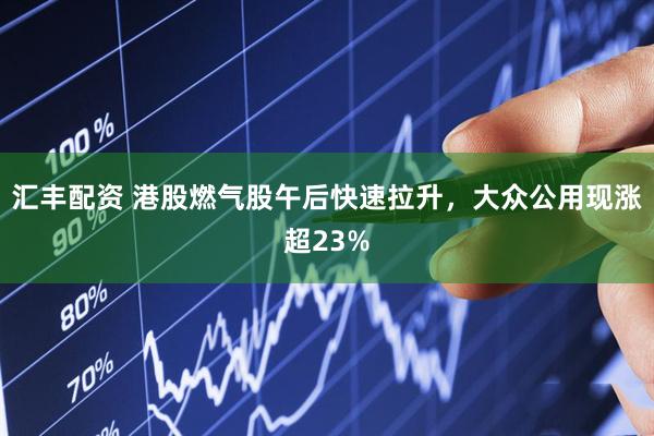 汇丰配资 港股燃气股午后快速拉升，大众公用现涨超23%