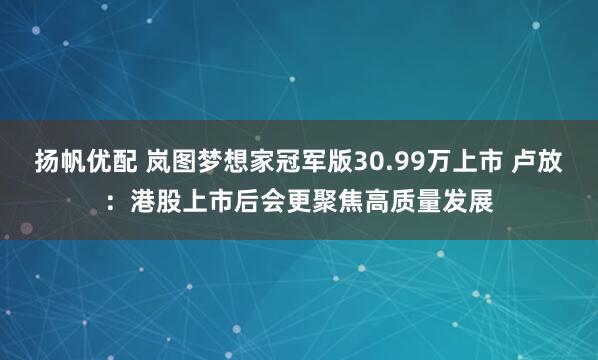 扬帆优配 岚图梦想家冠军版30.99万上市 卢放：港股上市后会更聚焦高质量发展
