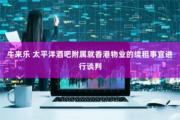 牛来乐 太平洋酒吧附属就香港物业的续租事宜进行谈判