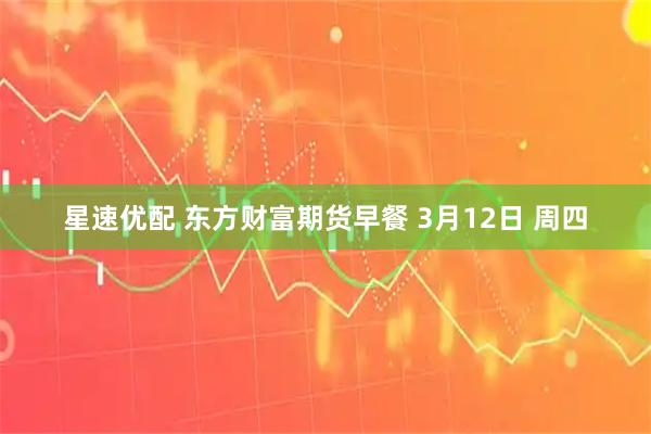 星速优配 东方财富期货早餐 3月12日 周四