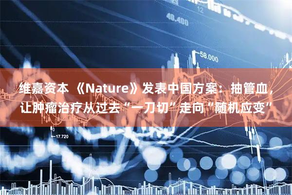 维嘉资本 《Nature》发表中国方案：抽管血，让肿瘤治疗从过去“一刀切”走向“随机应变”