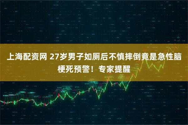 上海配资网 27岁男子如厕后不慎摔倒竟是急性脑梗死预警!专家提醒