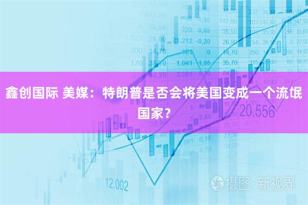 鑫创国际 美媒：特朗普是否会将美国变成一个流氓国家？