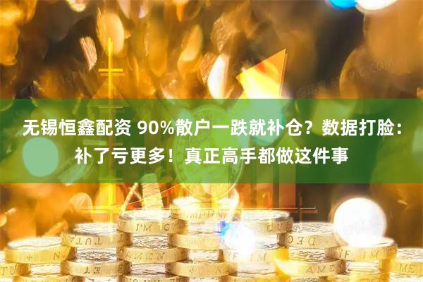无锡恒鑫配资 90%散户一跌就补仓？数据打脸：补了亏更多！真正高手都做这件事