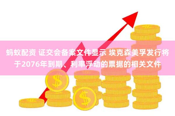 蚂蚁配资 证交会备案文件显示 埃克森美孚发行将于2076年到期、利率浮动的票据的相关文件