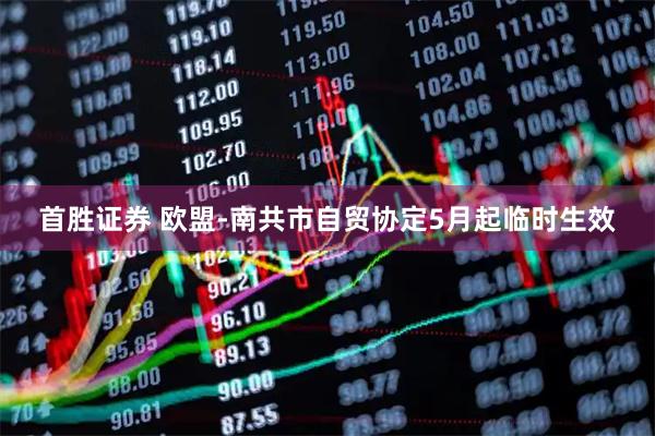 首胜证券 欧盟-南共市自贸协定5月起临时生效