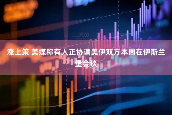 涨上策 美媒称有人正协调美伊双方本周在伊斯兰堡会谈