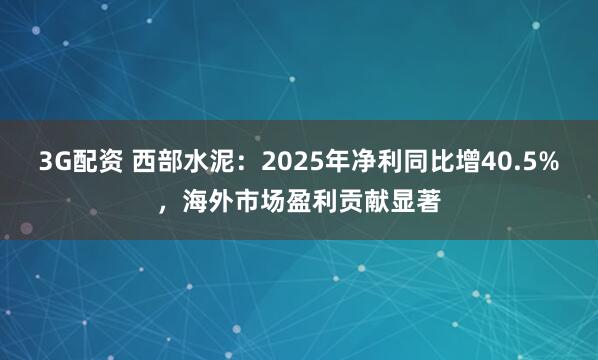 3G配资 西部水泥：2025年净利同比增40.5%，海外市场盈利贡献显著