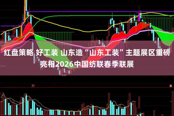 红盘策略 好工装 山东造“山东工装”主题展区重磅亮相2026中国纺联春季联展