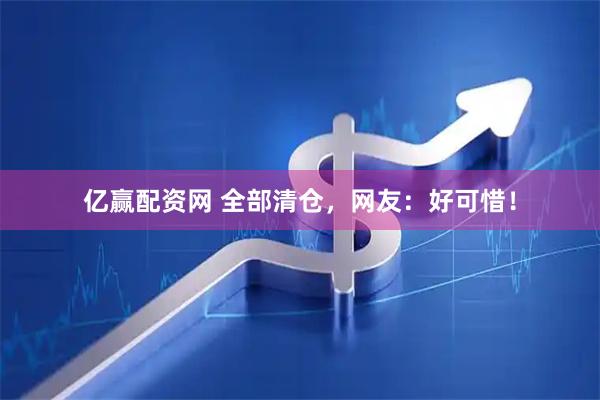 亿赢配资网 全部清仓，网友：好可惜！