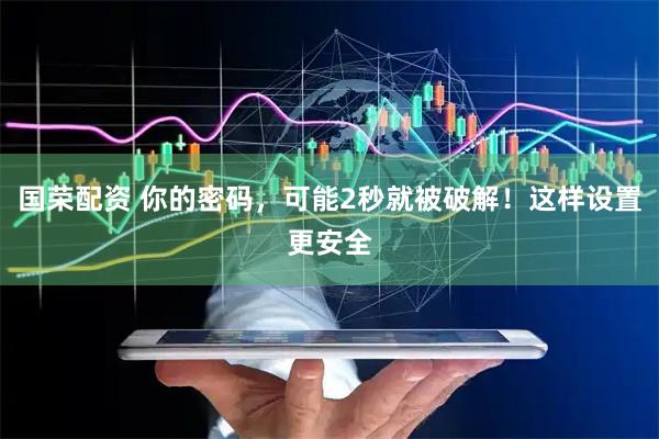 国荣配资 你的密码，可能2秒就被破解！这样设置更安全