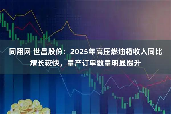 同翔网 世昌股份：2025年高压燃油箱收入同比增长较快，量产订单数量明显提升