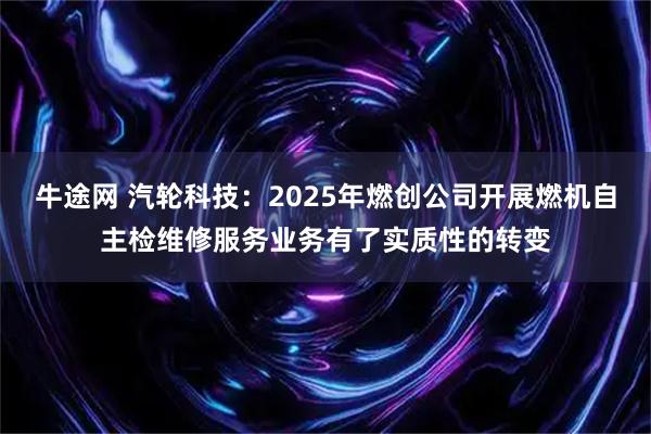 牛途网 汽轮科技:2025年燃创公司开展燃机自主检维修服务业务有了实质性的转变