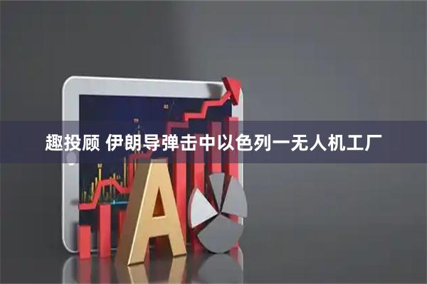 趣投顾 伊朗导弹击中以色列一无人机工厂