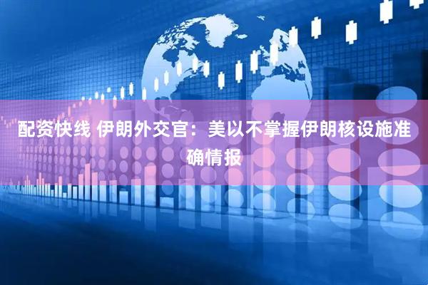 配资快线 伊朗外交官：美以不掌握伊朗核设施准确情报