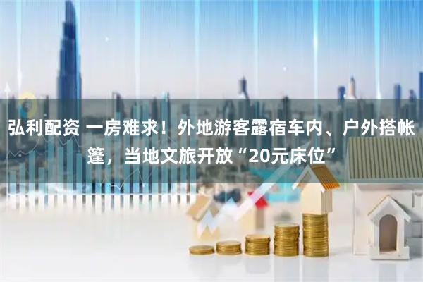 弘利配资 一房难求!外地游客露宿车内、户外搭帐篷,当地文旅开放“20元床位”