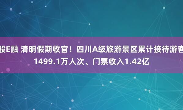 股E融 清明假期收官！四川A级旅游景区累计接待游客1499.1万人次、门票收入1.42亿