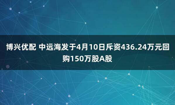 博兴优配 中远海发于4月10日斥资436.24万元回购150万股A股