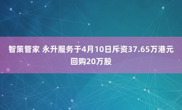 智策管家 永升服务于4月10日斥资37.65万港元回购20万股