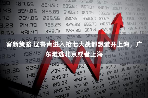 客新策略 辽鲁青进入抢七大战都想避开上海,广东难逃北京或者上海