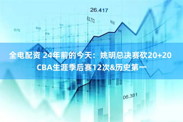 全电配资 24年前的今天：姚明总决赛砍20+20 CBA生涯季后赛12次&历史第一