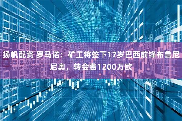 扬帆配资 罗马诺：矿工将签下17岁巴西前锋布鲁尼尼奥，转会费1200万欧