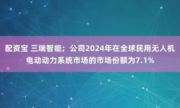 配资宝 三瑞智能：公司2024年在全球民用无人机电动动力系统市场的市场份额为7.1%