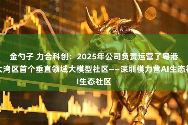 金勺子 力合科创：2025年公司负责运营了粤港澳大湾区首个垂直领域大模型社区——深圳模力营AI生态社区