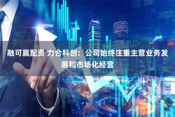 融可赢配资 力合科创：公司始终注重主营业务发展和市场化经营