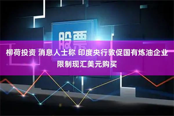 柳荷投资 消息人士称 印度央行敦促国有炼油企业限制现汇美元购买